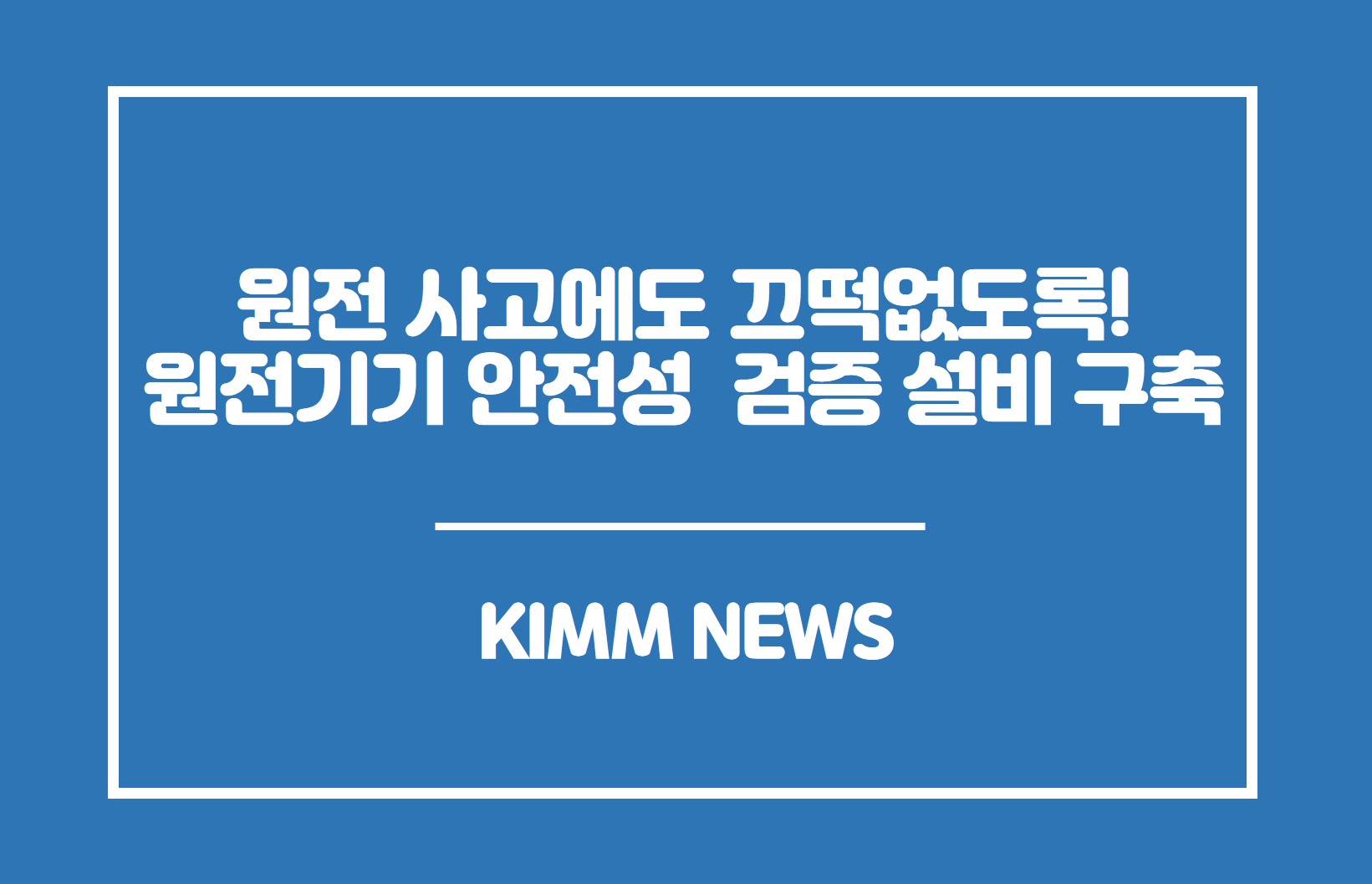 원전 사고에도 끄떡없도록! 원전기기 안전성 검증 설비 구축 KIMM NEWS